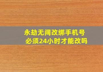 永劫无间改绑手机号必须24小时才能改吗