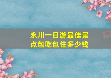 永川一日游最佳景点包吃包住多少钱