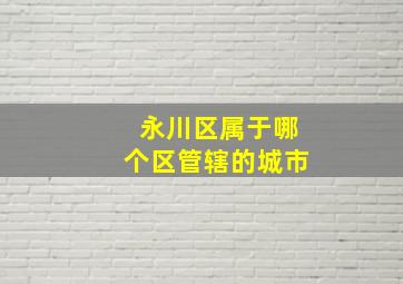 永川区属于哪个区管辖的城市