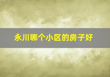 永川哪个小区的房子好