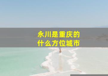 永川是重庆的什么方位城市