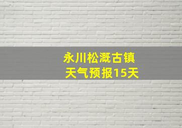 永川松溉古镇天气预报15天