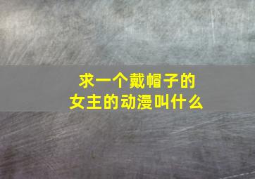 求一个戴帽子的女主的动漫叫什么