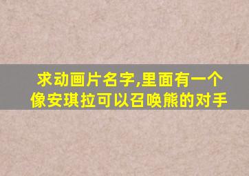 求动画片名字,里面有一个像安琪拉可以召唤熊的对手