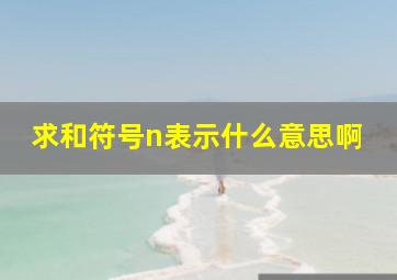 求和符号n表示什么意思啊