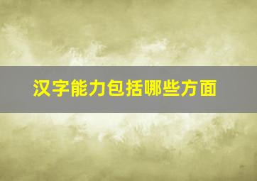 汉字能力包括哪些方面