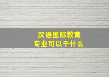 汉语国际教育专业可以干什么