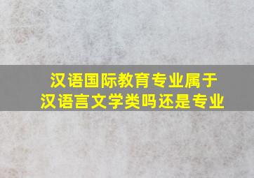 汉语国际教育专业属于汉语言文学类吗还是专业