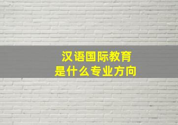 汉语国际教育是什么专业方向