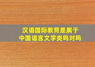 汉语国际教育是属于中国语言文学类吗对吗