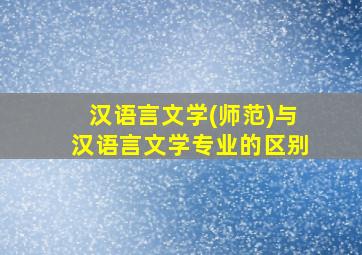 汉语言文学(师范)与汉语言文学专业的区别