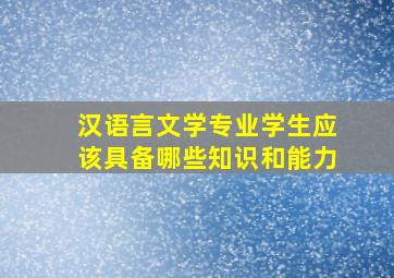 汉语言文学专业学生应该具备哪些知识和能力