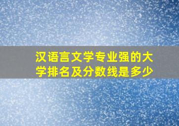 汉语言文学专业强的大学排名及分数线是多少