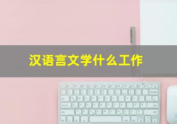 汉语言文学什么工作