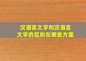 汉语言文学和汉语言文学的区别在哪些方面