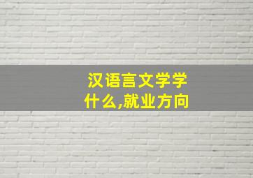 汉语言文学学什么,就业方向