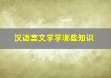 汉语言文学学哪些知识