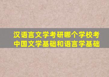 汉语言文学考研哪个学校考中国文学基础和语言学基础