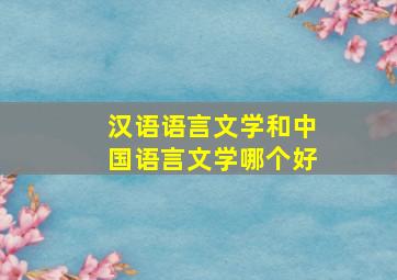 汉语语言文学和中国语言文学哪个好