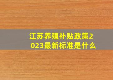 江苏养殖补贴政策2023最新标准是什么