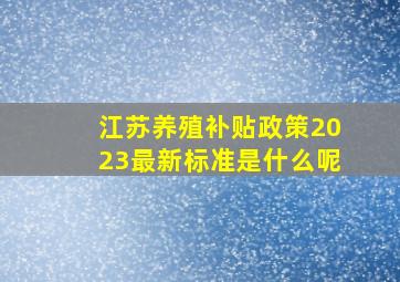 江苏养殖补贴政策2023最新标准是什么呢