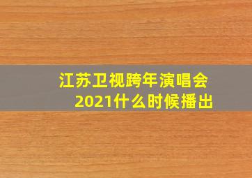 江苏卫视跨年演唱会2021什么时候播出