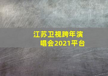 江苏卫视跨年演唱会2021平台