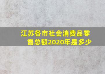 江苏各市社会消费品零售总额2020年是多少