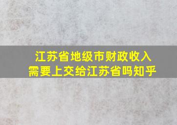 江苏省地级市财政收入需要上交给江苏省吗知乎