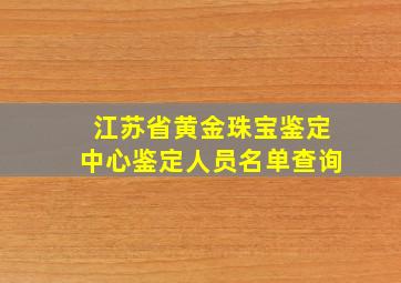 江苏省黄金珠宝鉴定中心鉴定人员名单查询