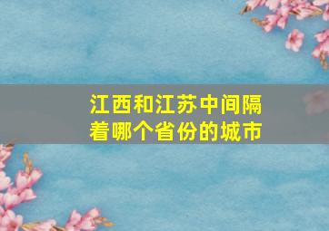 江西和江苏中间隔着哪个省份的城市