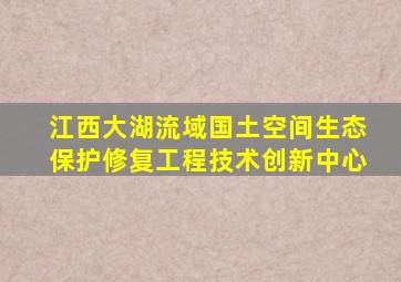 江西大湖流域国土空间生态保护修复工程技术创新中心