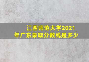 江西师范大学2021年广东录取分数线是多少