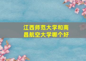 江西师范大学和南昌航空大学哪个好