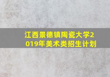 江西景德镇陶瓷大学2019年美术类招生计划