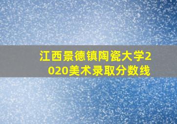 江西景德镇陶瓷大学2020美术录取分数线