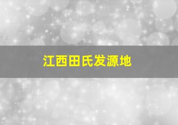 江西田氏发源地