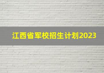 江西省军校招生计划2023