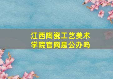 江西陶瓷工艺美术学院官网是公办吗