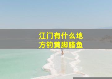 江门有什么地方钓黄脚腊鱼