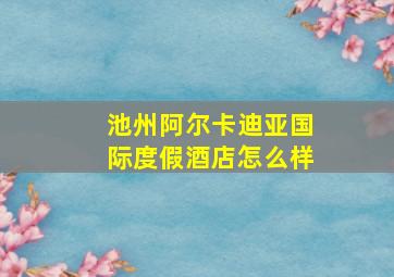 池州阿尔卡迪亚国际度假酒店怎么样