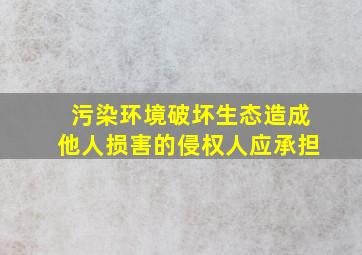 污染环境破坏生态造成他人损害的侵权人应承担