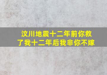 汶川地震十二年前你救了我十二年后我非你不嫁