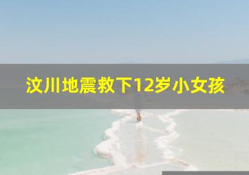 汶川地震救下12岁小女孩