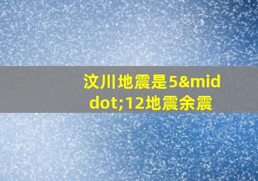 汶川地震是5·12地震余震