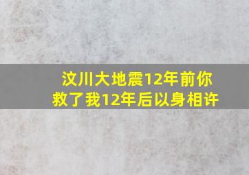 汶川大地震12年前你救了我12年后以身相许