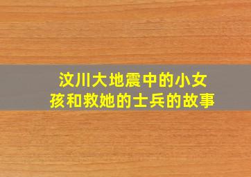 汶川大地震中的小女孩和救她的士兵的故事