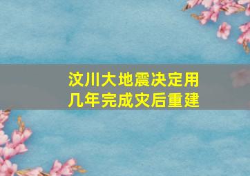 汶川大地震决定用几年完成灾后重建