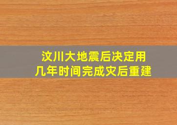 汶川大地震后决定用几年时间完成灾后重建