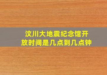 汶川大地震纪念馆开放时间是几点到几点钟